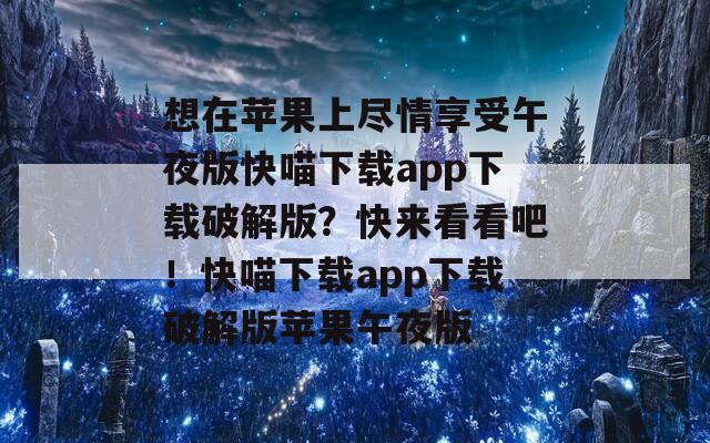 想在苹果上尽情享受午夜版快喵下载app下载破解版？快来看看吧！快喵下载app下载破解版苹果午夜版