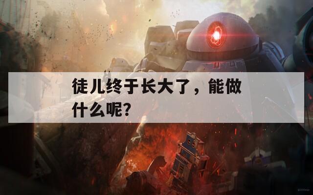 徒儿终于长大了，能做什么呢？