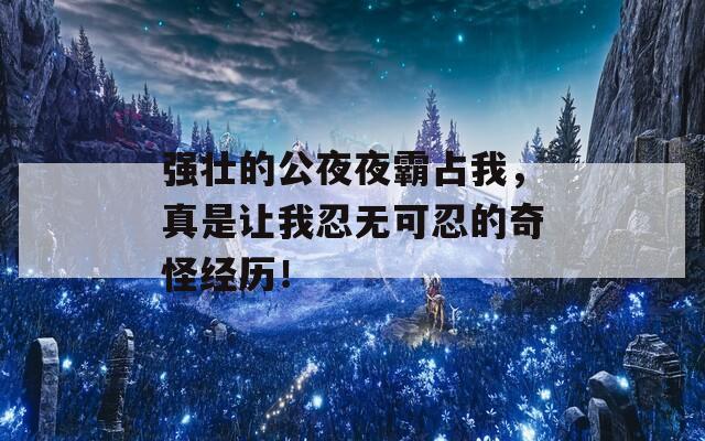 强壮的公夜夜霸占我，真是让我忍无可忍的奇怪经历！