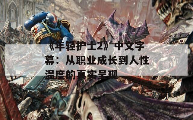 《年轻护士2》中文字幕：从职业成长到人性温度的真实呈现