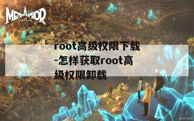 root高级权限下载-怎样获取root高级权限卸载