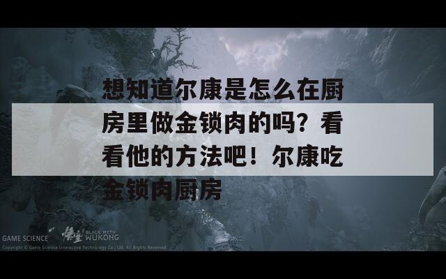 想知道尔康是怎么在厨房里做金锁肉的吗？看看他的方法吧！尔康吃金锁肉厨房