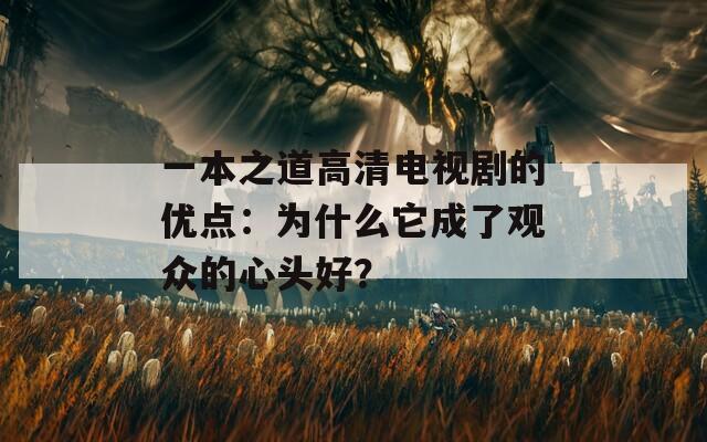 一本之道高清电视剧的优点：为什么它成了观众的心头好？