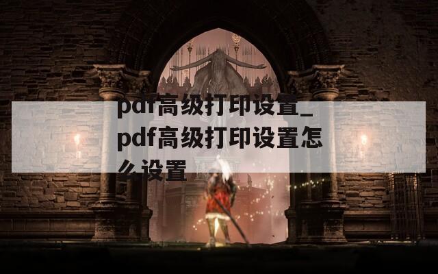 pdf高级打印设置_pdf高级打印设置怎么设置